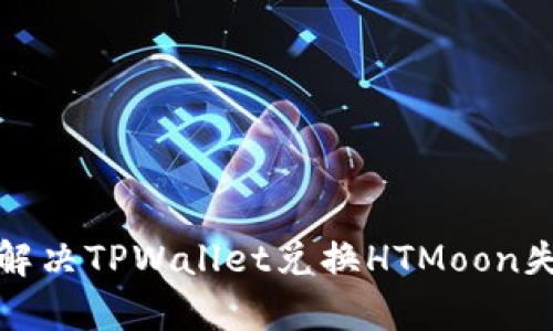 如何有效解决TPWallet兑换HTMoon失败的问题