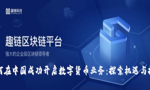 如何在中国成功开启数字货币业务：探索机遇与挑战