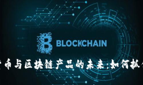 探索数字货币与区块链产品的未来:如何抓住这一机遇