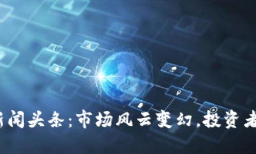 今日数字货币新闻头条:市场风云变幻,投资者如何把握机遇?