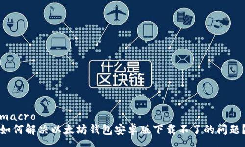 macro
如何解决以太坊钱包安卓版下载不了的问题?