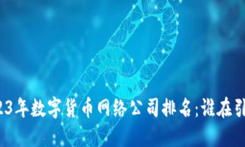 揭示2023年数字货币网络公司排名:谁在引领潮流?