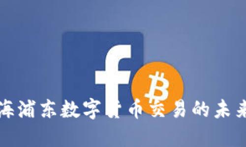 探索上海浦东数字货币交易的未来及潜力