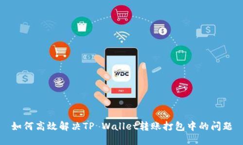 如何高效解决TP Wallet转账打包中的问题